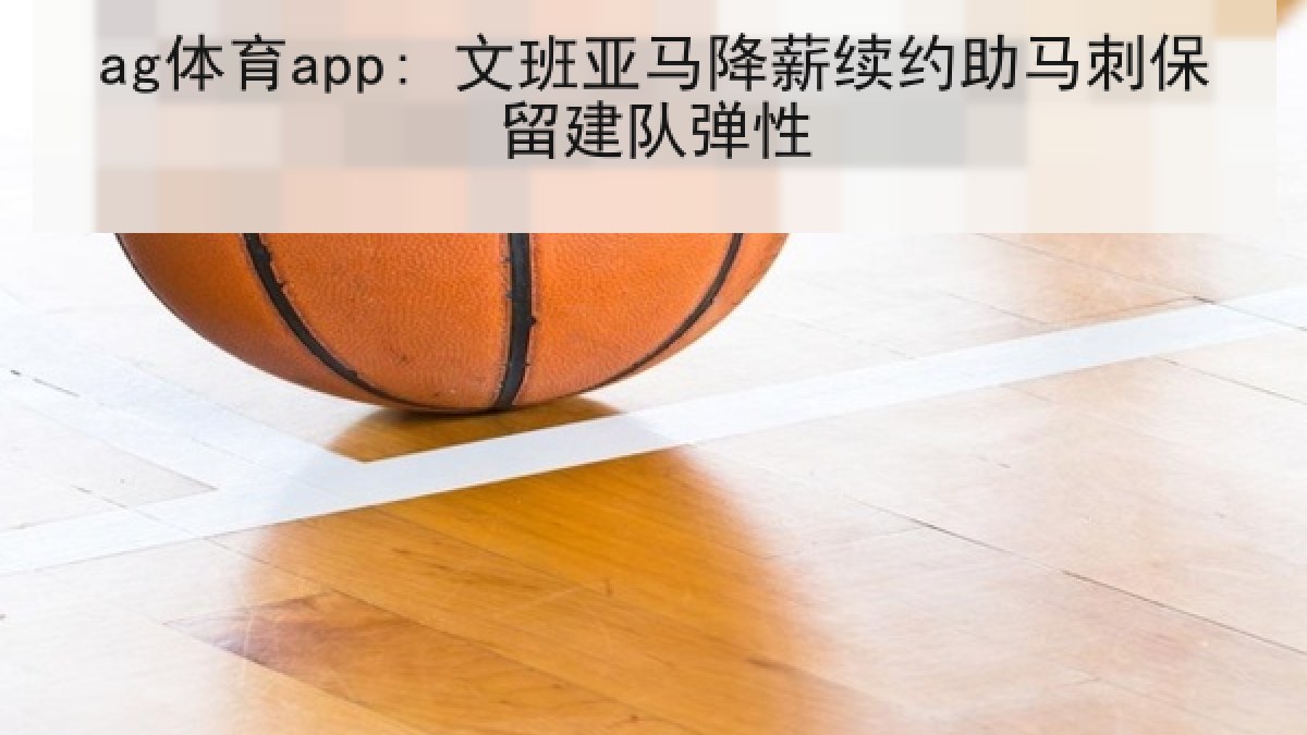 ag体育app: 文班亚马降薪续约助马刺保留建队弹性