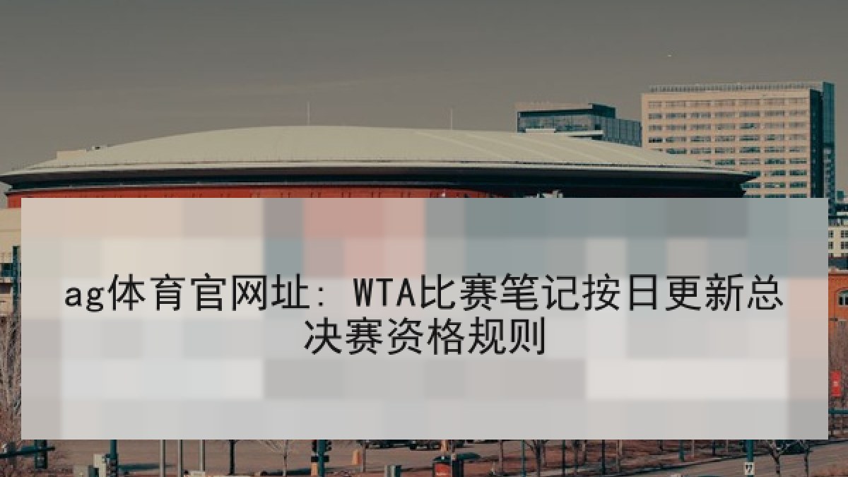 ag体育官网址: WTA比赛笔记按日更新总决赛资格规则