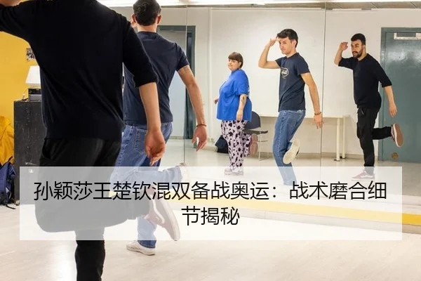 孙颖莎王楚钦混双备战奥运：战术磨合细节揭秘