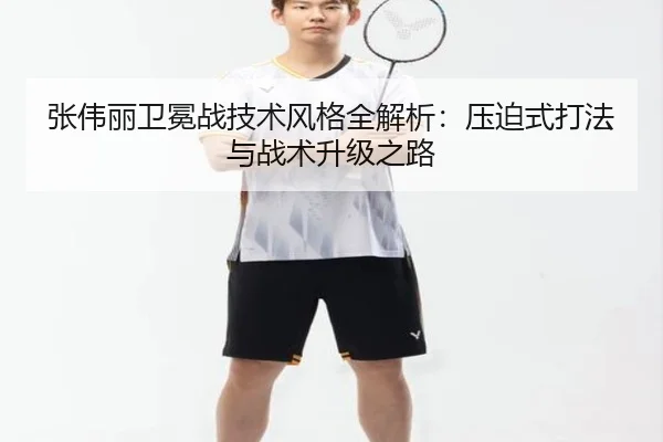 张伟丽卫冕战技术风格全解析：压迫式打法与战术升级之路