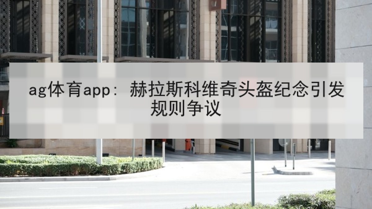 ag体育app: 赫拉斯科维奇头盔纪念引发规则争议 ag体育app: 赫拉斯科维奇头盔纪念引发规则争议