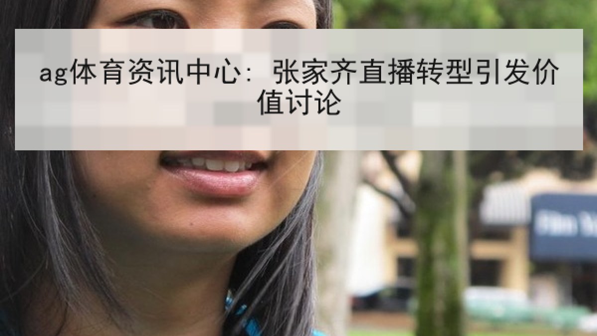 ag体育资讯中心: 张家齐直播转型引发价值讨论