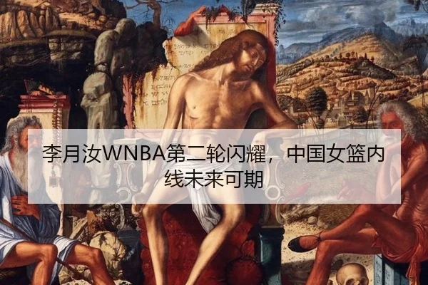 李月汝WNBA第二轮闪耀，中国女篮内线未来可期