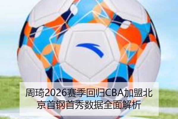 周琦2026赛季回归CBA加盟北京首钢首秀数据全面解析
