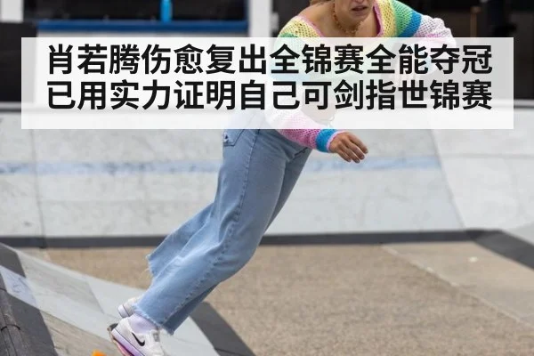 肖若腾伤愈复出全锦赛全能夺冠 已用实力证明自己可剑指世锦赛