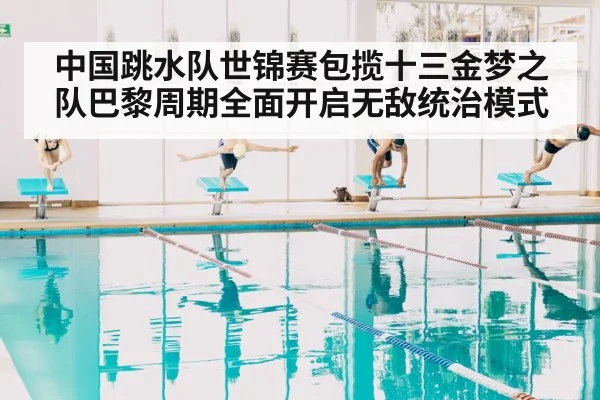 中国跳水队世锦赛包揽十三金梦之队巴黎周期全面开启无敌统治模式