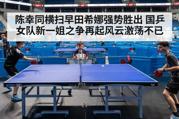 陈幸同横扫早田希娜强势胜出 国乒女队新一姐之争再起风云激荡不已