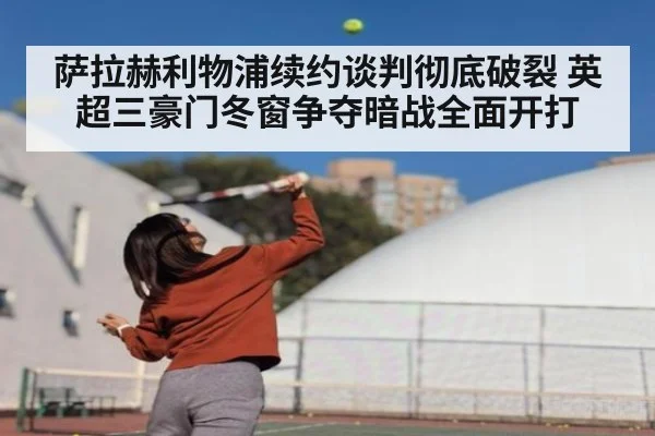 萨拉赫利物浦续约谈判彻底破裂 英超三豪门冬窗争夺暗战全面开打