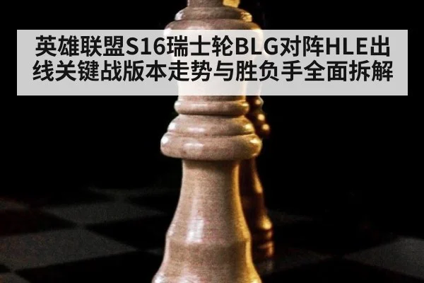 英雄联盟S16瑞士轮BLG对阵HLE出线关键战版本走势与胜负手全面拆解